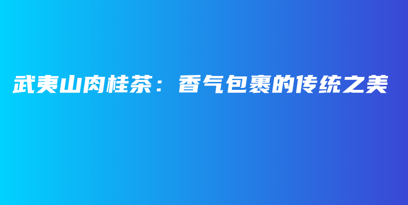 武夷山肉桂茶：香氣包裹的傳統(tǒng)之美插圖