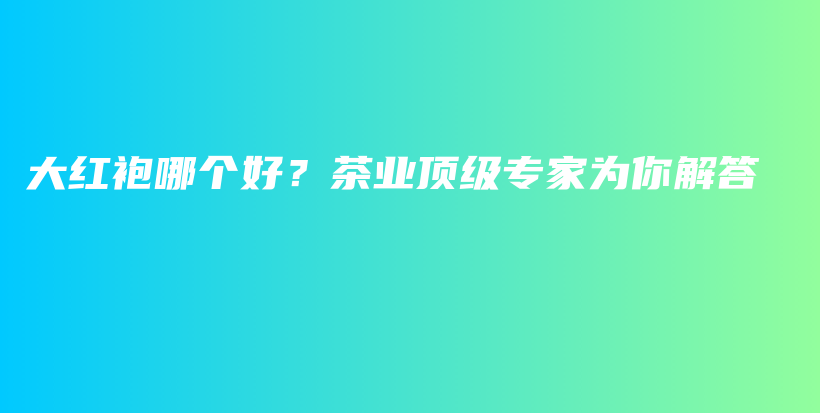 大紅袍哪個好？茶業(yè)頂級專家為你解答插圖