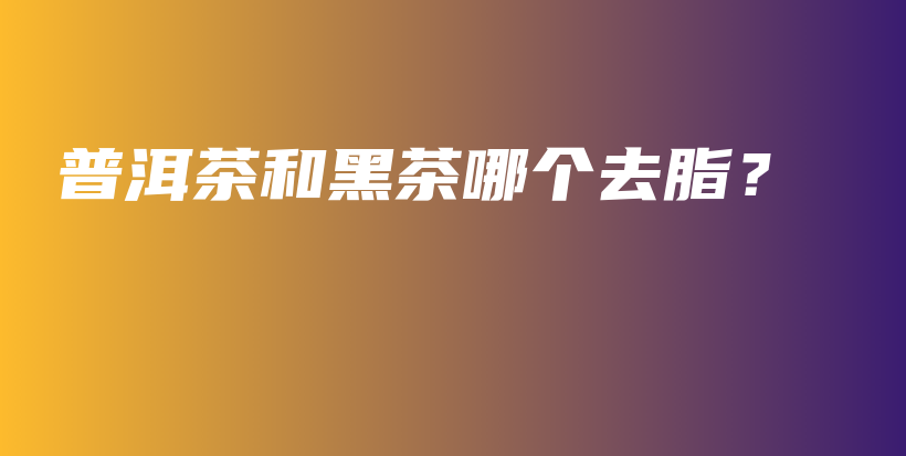 普洱茶和黑茶哪個去脂？插圖
