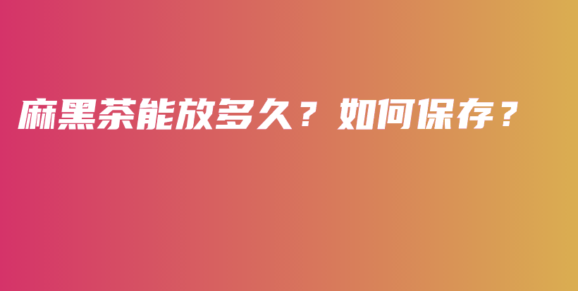 麻黑茶能放多久？如何保存？插圖