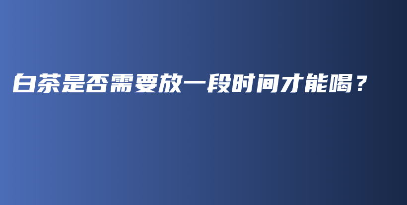 白茶是否需要放一段時間才能喝？插圖