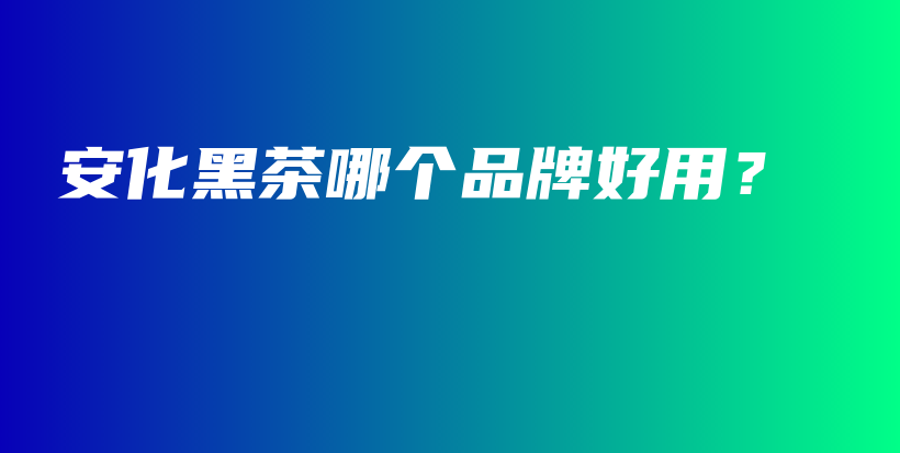 安化黑茶哪個品牌好用？插圖