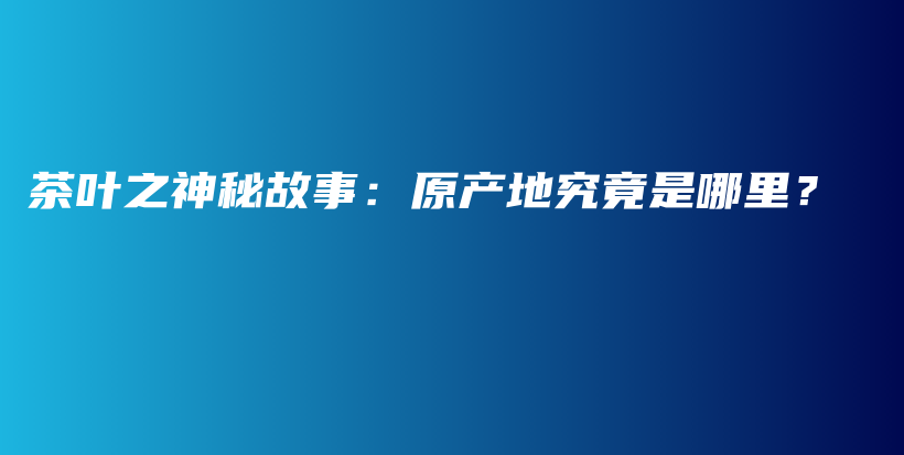 茶葉之神秘故事：原產(chǎn)地究竟是哪里？插圖