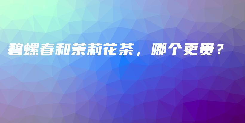 碧螺春和茉莉花茶，哪個更貴？插圖