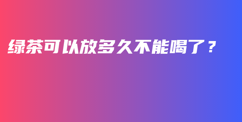 綠茶可以放多久不能喝了？插圖