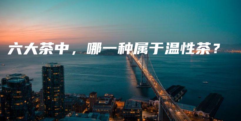 六大茶中，哪一種屬于溫性茶？插圖