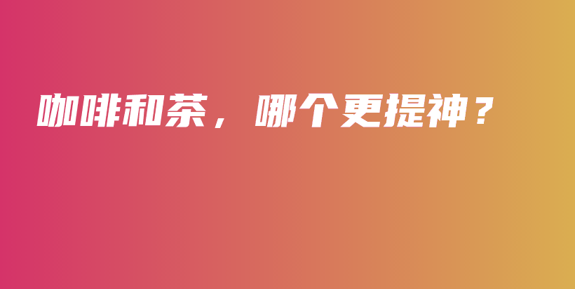咖啡和茶，哪個(gè)更提神？插圖
