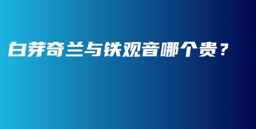 白芽奇蘭與鐵觀音哪個(gè)貴？插圖
