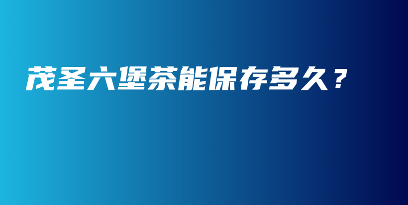茂圣六堡茶能保存多久？插圖