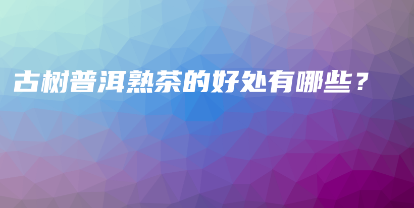 古樹普洱熟茶的好處有哪些？插圖