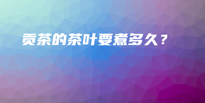 貢茶的茶葉要煮多久？插圖