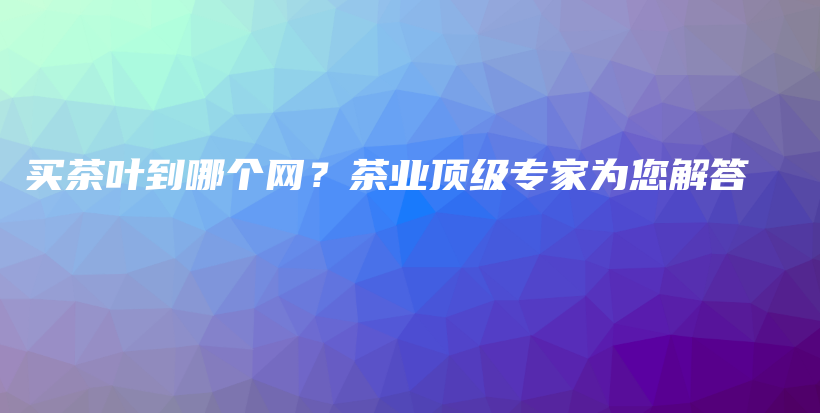 買茶葉到哪個(gè)網(wǎng)？茶業(yè)頂級專家為您解答插圖