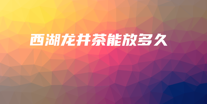 西湖龍井茶能放多久插圖