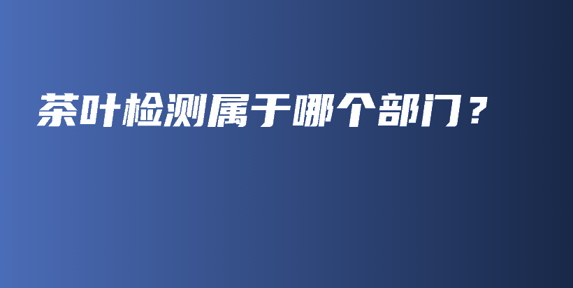 茶葉檢測屬于哪個部門？插圖