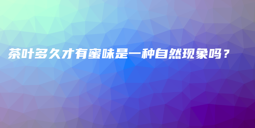 茶葉多久才有蜜味是一種自然現(xiàn)象嗎？插圖