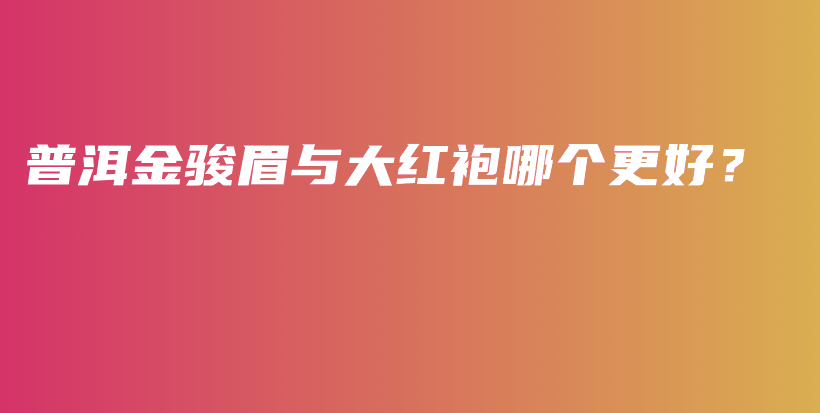 普洱金駿眉與大紅袍哪個更好？插圖