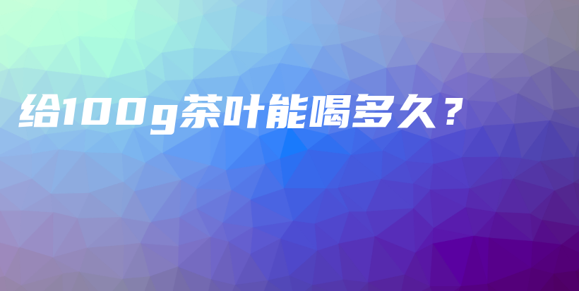 給100g茶葉能喝多久？插圖
