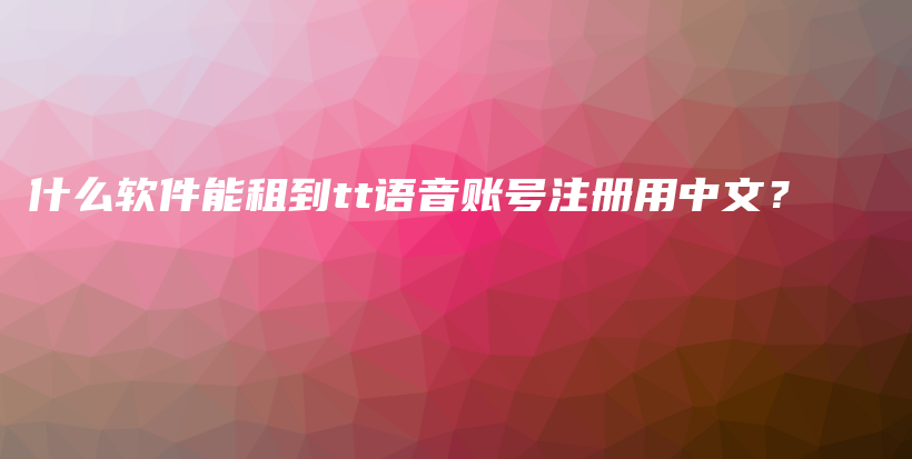 什么軟件能租到tt語音賬號注冊用中文？插圖
