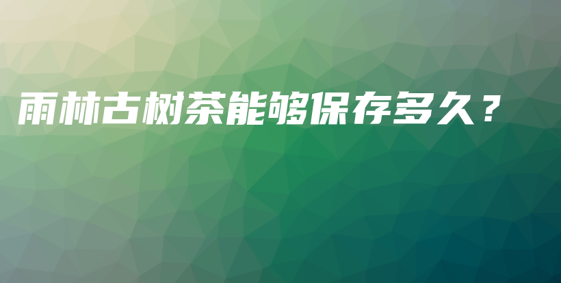 雨林古樹茶能夠保存多久？插圖