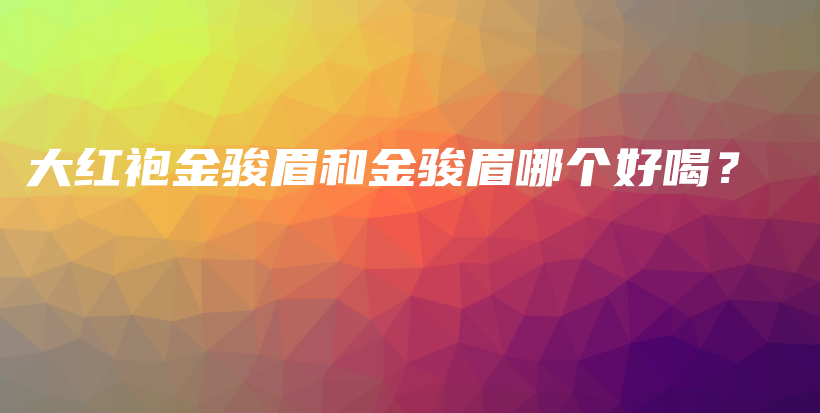 大紅袍金駿眉和金駿眉哪個(gè)好喝？插圖