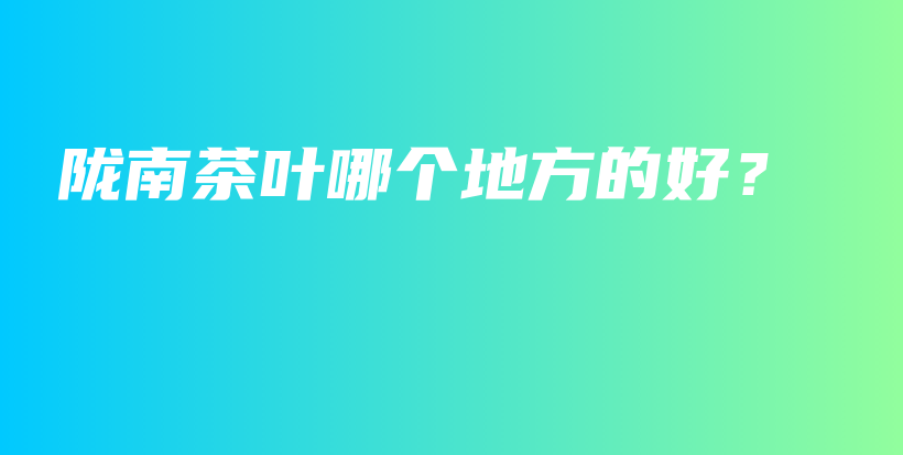 隴南茶葉哪個(gè)地方的好？插圖
