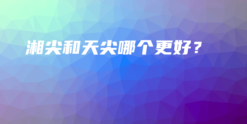 湘尖和天尖哪個更好？插圖