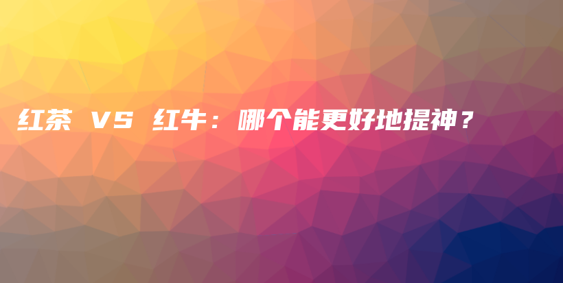 紅茶 VS 紅牛：哪個(gè)能更好地提神？插圖