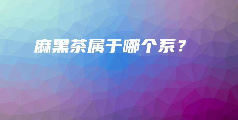 麻黑茶屬于哪個(gè)系？插圖