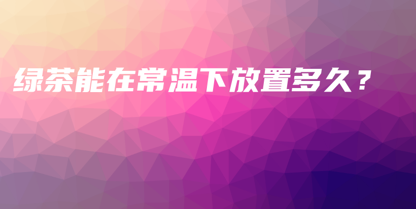 綠茶能在常溫下放置多久？插圖