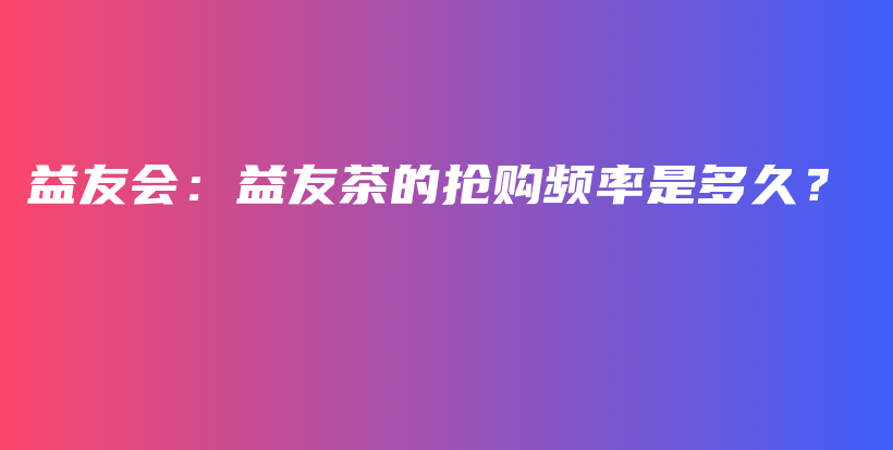 益友會：益友茶的搶購頻率是多久？插圖