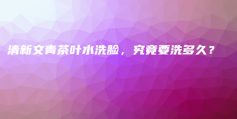 清新文青茶葉水洗臉，究竟要洗多久？插圖