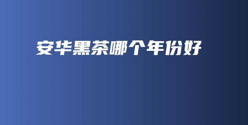 安華黑茶哪個(gè)年份好插圖
