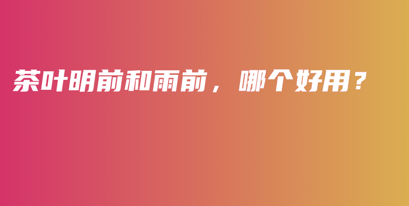 茶葉明前和雨前，哪個(gè)好用？插圖