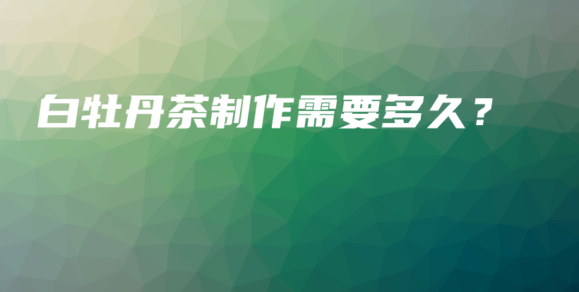 白牡丹茶制作需要多久？插圖