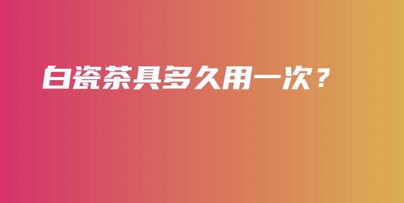 白瓷茶具多久用一次？插圖