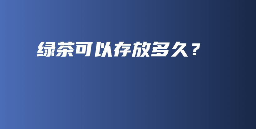 綠茶可以存放多久？插圖