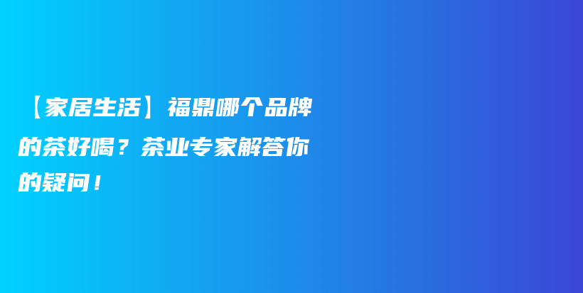 【家居生活】福鼎哪個品牌的茶好喝？茶業(yè)專家解答你的疑問！插圖