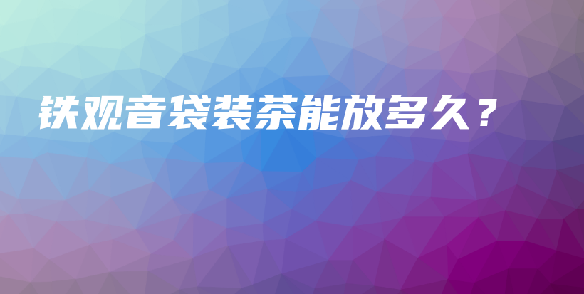 鐵觀音袋裝茶能放多久？插圖