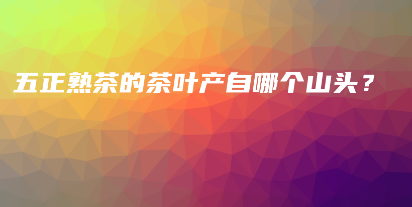 五正熟茶的茶葉產(chǎn)自哪個(gè)山頭？插圖