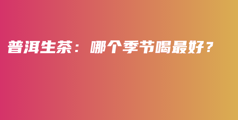 普洱生茶：哪個(gè)季節(jié)喝最好？插圖