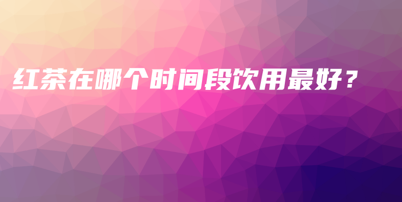 紅茶在哪個(gè)時(shí)間段飲用最好？插圖