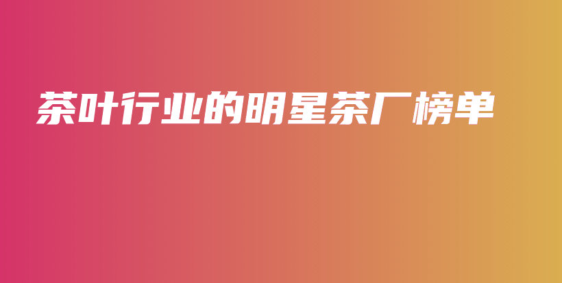 茶葉行業(yè)的明星茶廠榜單插圖