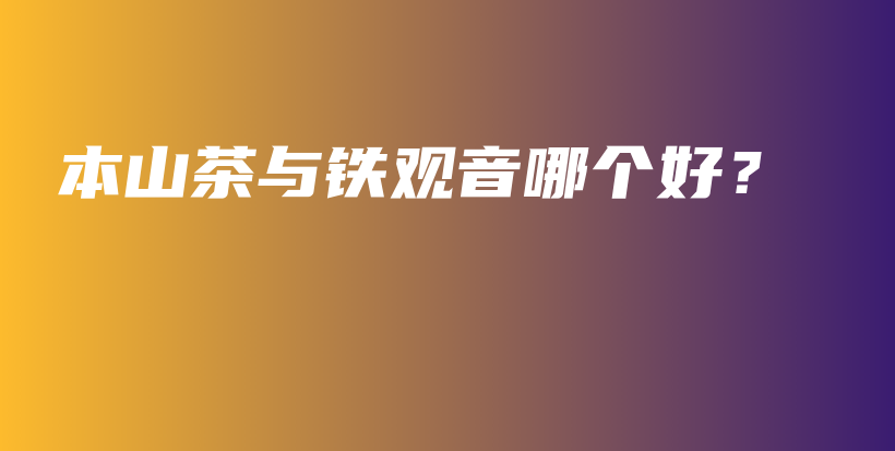本山茶與鐵觀音哪個(gè)好？插圖