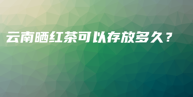 云南曬紅茶可以存放多久？插圖