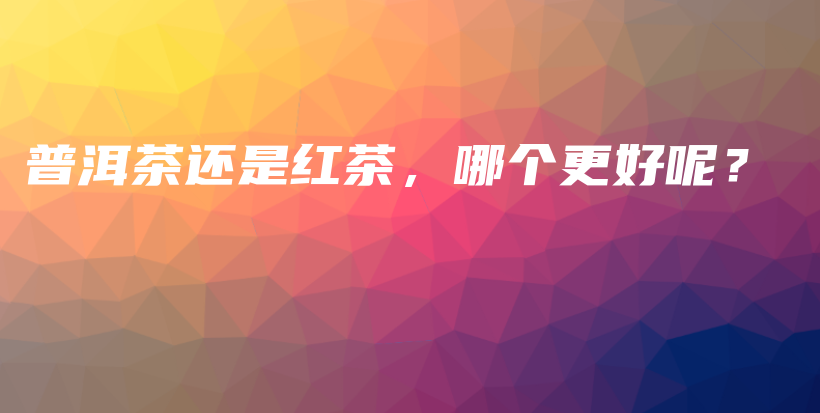 普洱茶還是紅茶，哪個更好呢？插圖