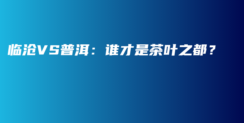 臨滄VS普洱：誰才是茶葉之都？插圖