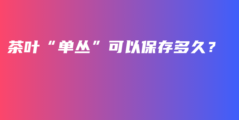 茶葉“單叢”可以保存多久？插圖