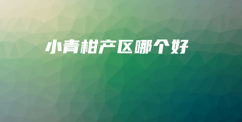 小青柑產(chǎn)區(qū)哪個好插圖