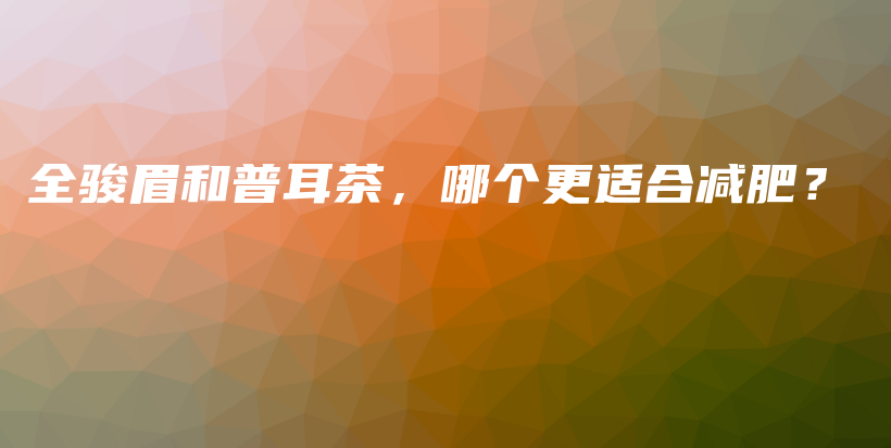 全駿眉和普耳茶，哪個更適合減肥？插圖