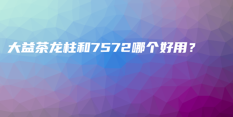 大益茶龍柱和7572哪個(gè)好用？插圖